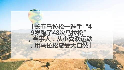 长春马拉松一选手“49岁跑了48次马拉松”，当事人：从小喜欢运动，用马拉松感受大自然