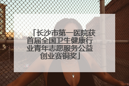 长沙市第一医院获首届全国卫生健康行业青年志愿服务公益创业赛铜奖