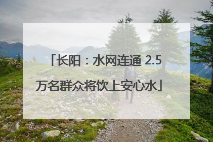 长阳：水网连通 2.5万名群众将饮上安心水