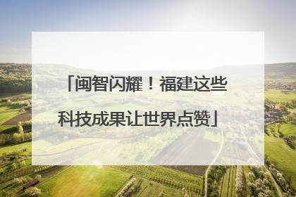 闽智闪耀！福建这些科技成果让世界点赞