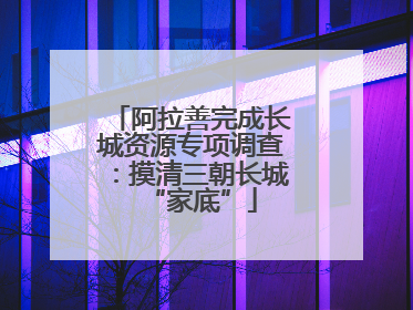 阿拉善完成长城资源专项调查：摸清三朝长城“家底”