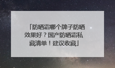 防晒霜哪个牌子防晒效果好？国产防晒霜私藏清单！建议收藏