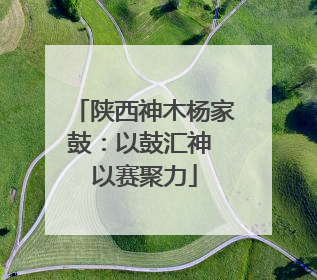 陕西神木杨家鼓：以鼓汇神 以赛聚力