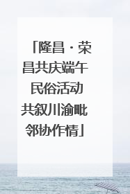隆昌・荣昌共庆端午 民俗活动共叙川渝毗邻协作情