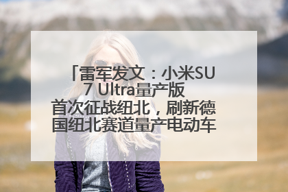 雷军发文：小米SU7 Ultra量产版首次征战纽北，刷新德国纽北赛道量产电动车圈速纪录，成为纽北史上最速量产电动车