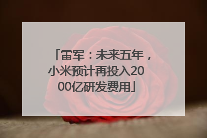雷军：未来五年，小米预计再投入2000亿研发费用