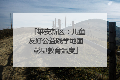雄安新区：儿童友好公益践学地图彰显教育温度
