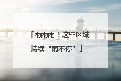 雨雨雨！这些区域持续“雨不停”