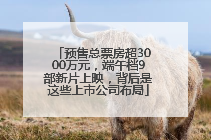 预售总票房超3000万元，端午档9部新片上映，背后是这些上市公司布局