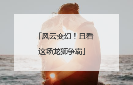 风云变幻！且看这场龙狮争霸