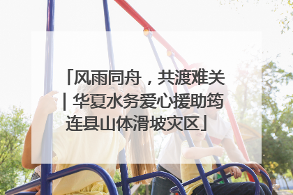 风雨同舟，共渡难关｜华夏水务爱心援助筠连县山体滑坡灾区