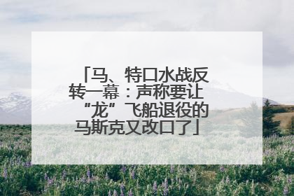 马、特口水战反转一幕：声称要让“龙”飞船退役的马斯克又改口了