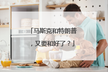 马斯克和特朗普，又要和好了？