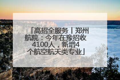 高招全服务丨郑州航院：今年在豫招收4100人，新增4个航空航天类专业