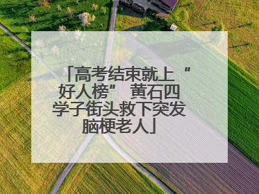 高考结束就上“好人榜” 黄石四学子街头救下突发脑梗老人