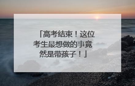 高考结束！这位考生最想做的事竟然是带孩子！