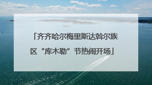 齐齐哈尔梅里斯达斡尔族区“库木勒”节热闹开场