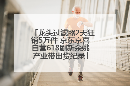 龙头过滤器2天狂销5万件 京东京喜自营618刷新余姚产业带出货纪录