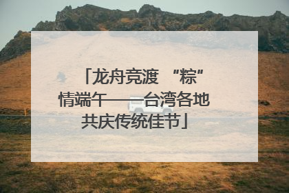 龙舟竞渡 “粽”情端午——台湾各地共庆传统佳节