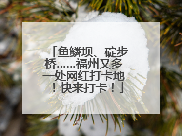 鱼鳞坝、碇步桥……福州又多一处网红打卡地！快来打卡！