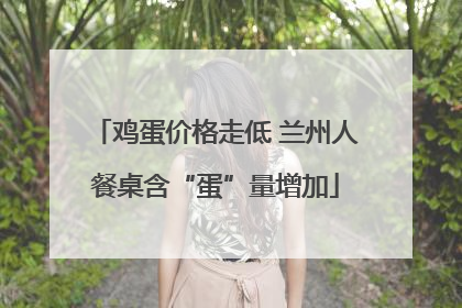 鸡蛋价格走低 兰州人餐桌含“蛋”量增加