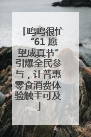 鸣鸣很忙“61 愿望成真节”引爆全民参与，让普惠零食消费体验触手可及