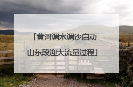 黄河调水调沙启动 山东段迎大流量过程