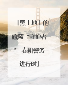 黑土地上的藏蓝“守护者” 春耕警务进行时