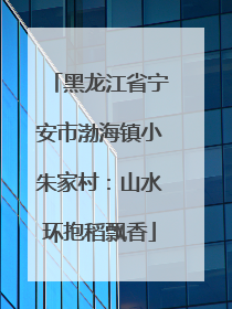 黑龙江省宁安市渤海镇小朱家村：山水环抱稻飘香