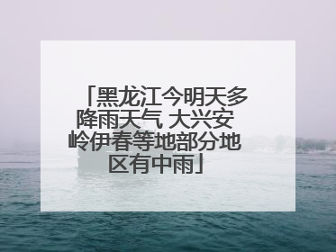 黑龙江今明天多降雨天气 大兴安岭伊春等地部分地区有中雨