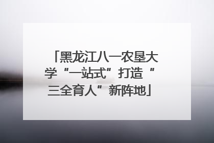 黑龙江八一农垦大学“一站式”打造“三全育人”新阵地