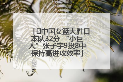 ﻿中国女篮大胜日本队32分 “小巨人”张子宇9投8中保持高进攻效率