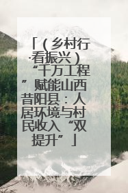 （乡村行·看振兴）“千万工程”赋能山西昔阳县：人居环境与村民收入“双提升”
