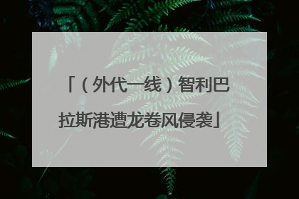 （外代一线）智利巴拉斯港遭龙卷风侵袭