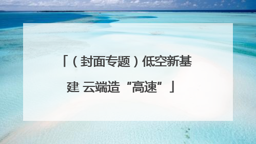 （封面专题）低空新基建 云端造“高速”