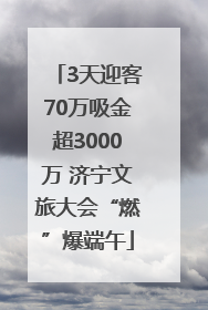 3天迎客70万吸金超3000万 济宁文旅大会“燃”爆端午