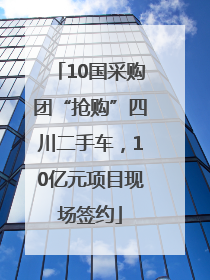 10国采购团“抢购”四川二手车，10亿元项目现场签约