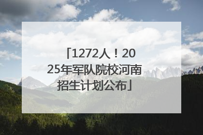 1272人！2025年军队院校河南招生计划公布