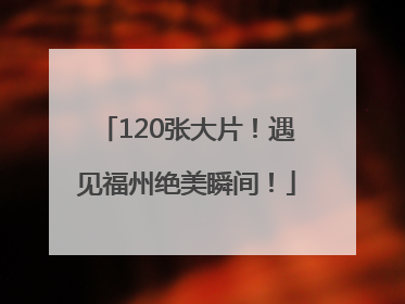 120张大片！遇见福州绝美瞬间！