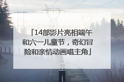 14部影片亮相端午和六一儿童节，奇幻冒险和亲情动画唱主角