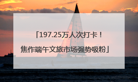 197.25万人次打卡！焦作端午文旅市场强势吸粉
