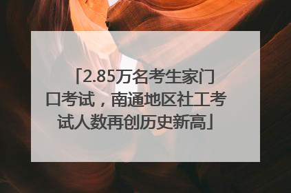 2.85万名考生家门口考试，南通地区社工考试人数再创历史新高