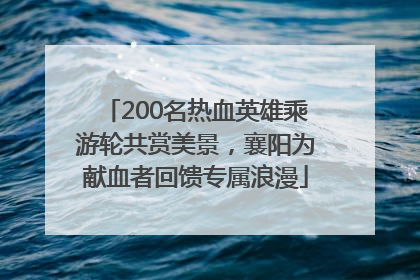 200名热血英雄乘游轮共赏美景，襄阳为献血者回馈专属浪漫