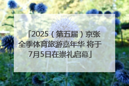 2025（第五届）京张全季体育旅游嘉年华 将于7月5日在崇礼启幕