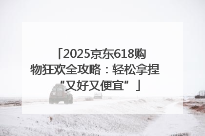 2025京东618购物狂欢全攻略：轻松拿捏 “又好又便宜”