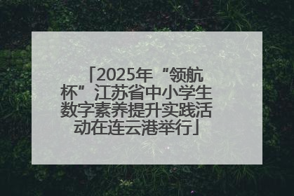 2025年“领航杯”江苏省中小学生数字素养提升实践活动在连云港举行