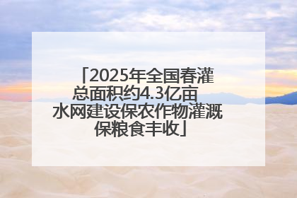 2025年全国春灌总面积约4.3亿亩 水网建设保农作物灌溉 保粮食丰收