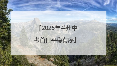2025年兰州中考首日平稳有序