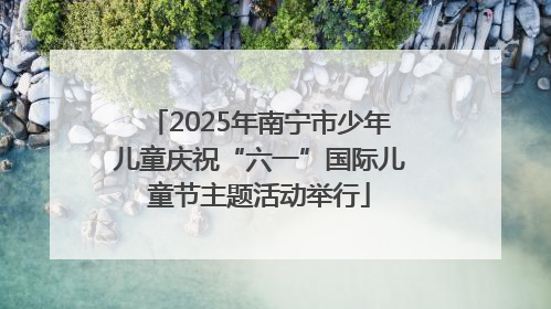 2025年南宁市少年儿童庆祝“六一”国际儿童节主题活动举行