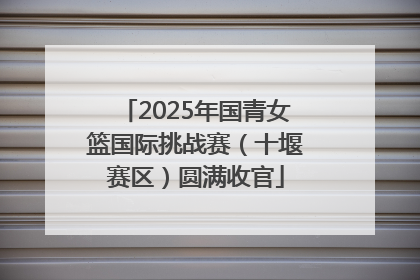 2025年国青女篮国际挑战赛（十堰赛区）圆满收官